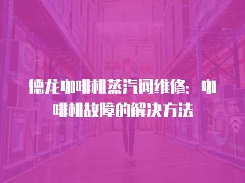 德龍咖啡機(jī)蒸汽閥維修：咖啡機(jī)故障的解決方法