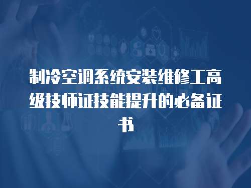 制冷空調(diào)系統(tǒng)安裝維修工高級(jí)技師證技能提升的必備證書(shū)