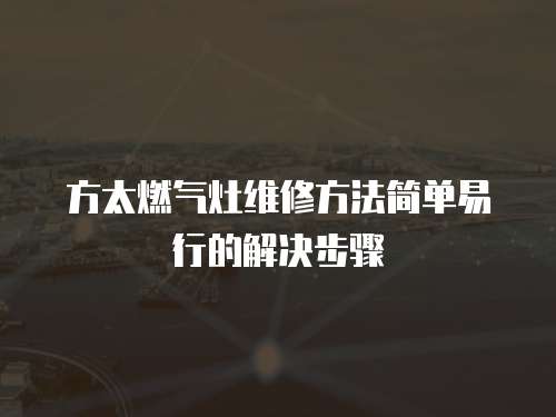 方太燃?xì)庠罹S修方法簡單易行的解決步驟