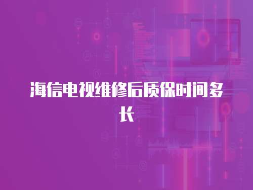 海信電視維修后質(zhì)保時間多長