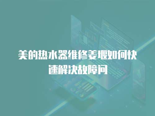 美的熱水器維修姜堰如何快速解決故障問