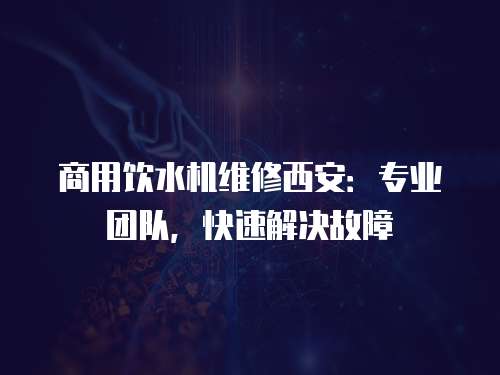 商用飲水機維修西安：專業團隊，快速解決故障