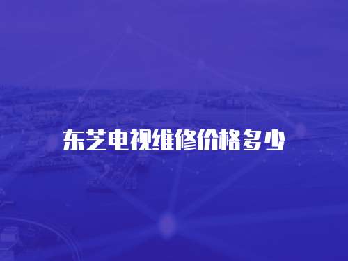 東芝電視維修價格多少