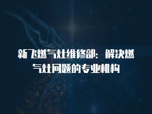 新飛燃氣灶維修部：解決燃氣灶問題的專業機構