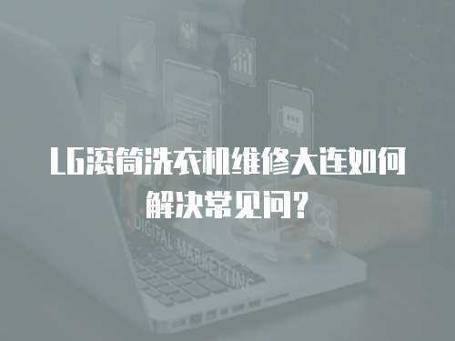 LG滾筒洗衣機維修大連如何解決常見問？
