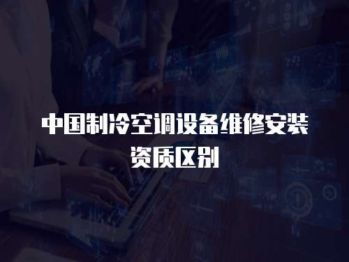 中國制冷空調設備維修安裝資質區別