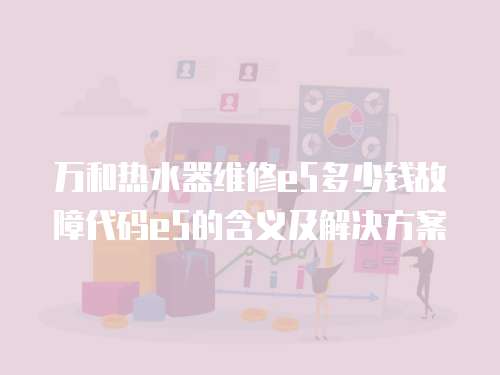 萬和熱水器維修e5多少錢故障代碼e5的含義及解決方案