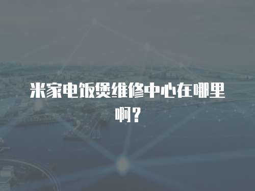 米家電飯煲維修中心在哪里啊？