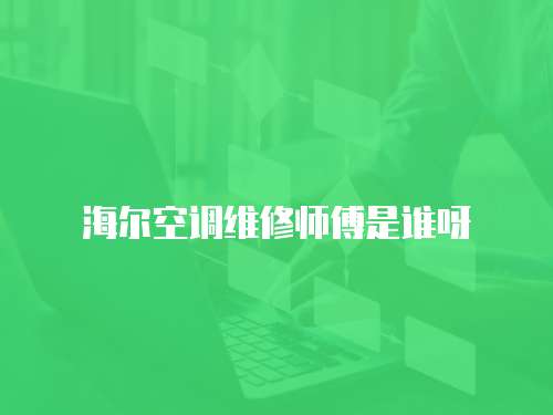 海爾空調維修師傅是誰呀