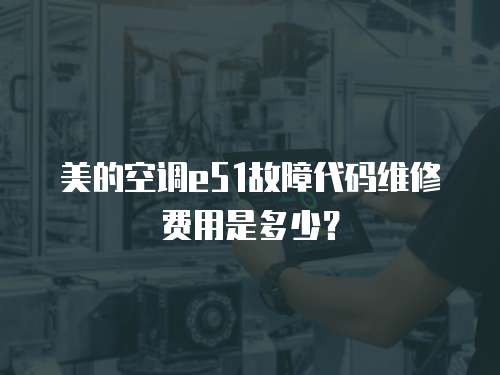 美的空調e51故障代碼維修費用是多少？