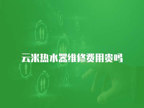 云米熱水器維修費用貴嗎