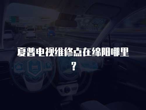 夏普電視維修點在綿陽哪里？