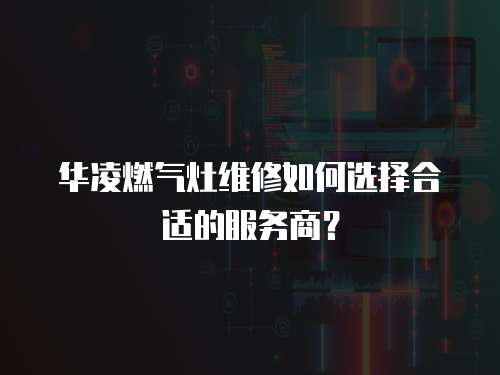 華凌燃?xì)庠罹S修如何選擇合適的服務(wù)商？