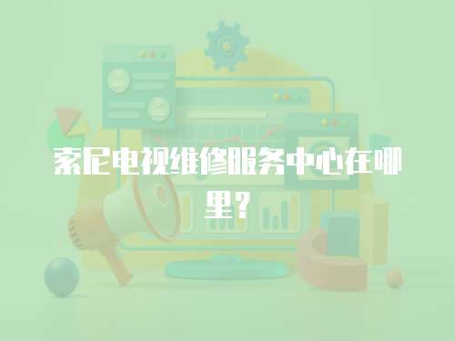 索尼電視維修服務中心在哪里？