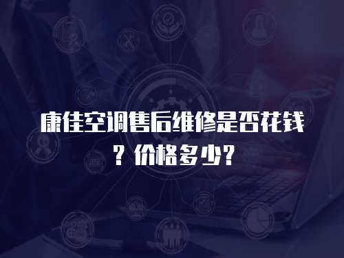 康佳空調(diào)售后維修是否花錢？?jī)r(jià)格多少？