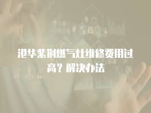 港華紫荊燃?xì)庠罹S修費(fèi)用過(guò)高？解決辦法