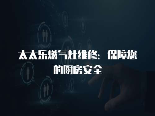 太太樂燃氣灶維修：保障您的廚房安全
