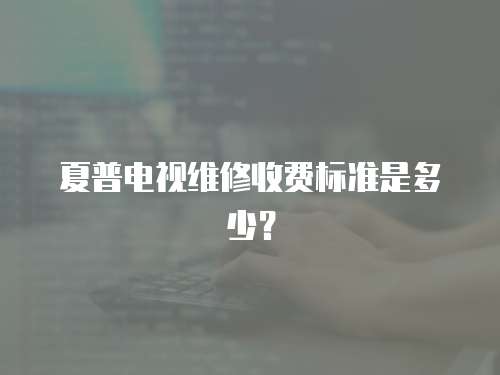 夏普電視維修收費(fèi)標(biāo)準(zhǔn)是多少？