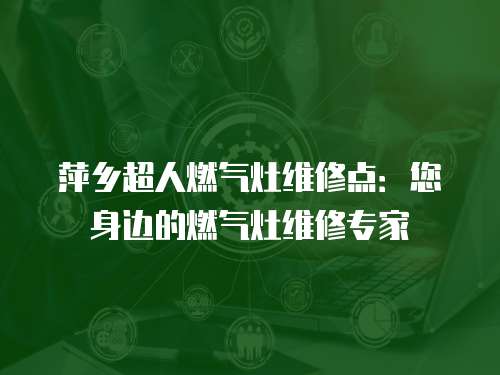 萍鄉(xiāng)超人燃氣灶維修點：您身邊的燃氣灶維修專家