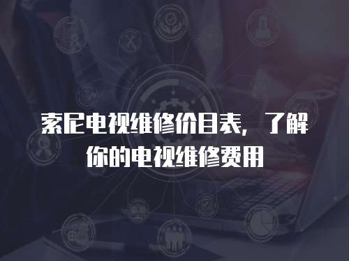 索尼電視維修價目表，了解你的電視維修費用