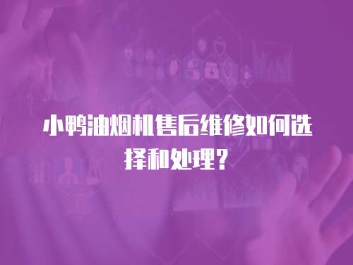 小鴨油煙機售后維修如何選擇和處理？