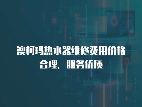 澳柯瑪熱水器維修費用價格合理，服務優質