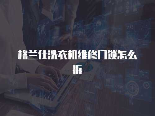 格蘭仕洗衣機(jī)維修門(mén)鎖怎么拆