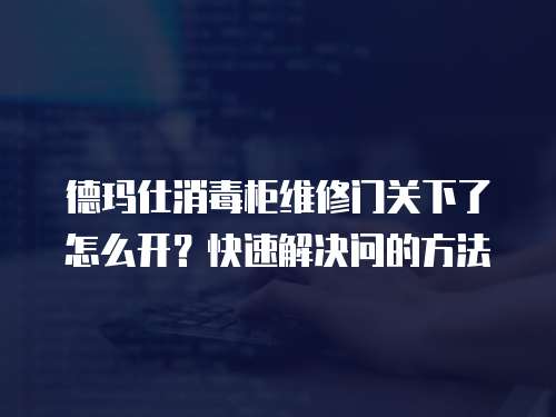 德瑪仕消毒柜維修門關下了怎么開？快速解決問的方法