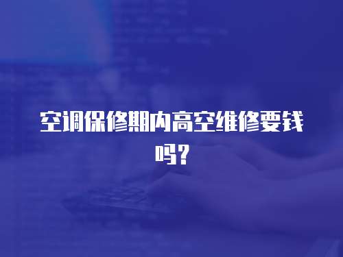 空調(diào)保修期內(nèi)高空維修要錢嗎？