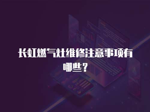 長(zhǎng)虹燃?xì)庠罹S修注意事項(xiàng)有哪些？