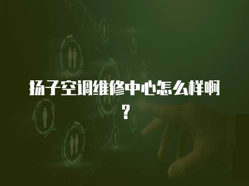 揚子空調維修中心怎么樣啊？