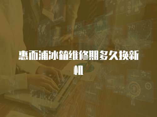 惠而浦冰箱維修期多久換新機
