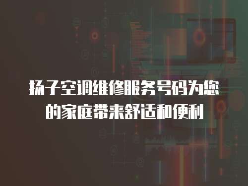 揚(yáng)子空調(diào)維修服務(wù)號碼為您的家庭帶來舒適和便利