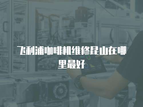 飛利浦咖啡機維修昆山在哪里最好