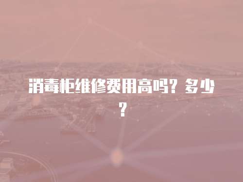 消毒柜維修費(fèi)用高嗎？多少？