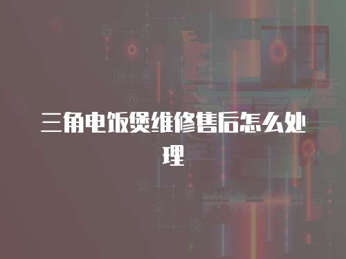三角電飯煲維修售后怎么處理