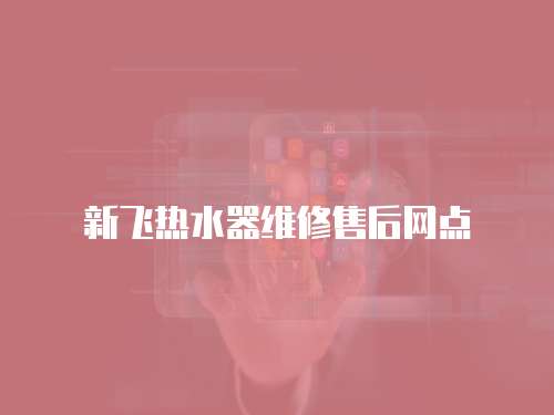 新飛熱水器維修售后網(wǎng)點