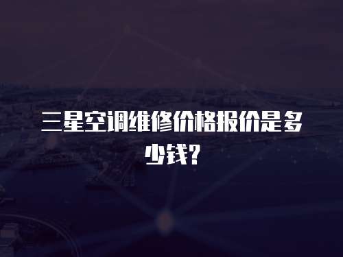 三星空調維修價格報價是多少錢？