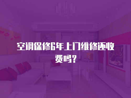 空調保修6年上門維修還收費嗎？