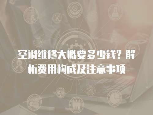 空調維修大概要多少錢？解析費用構成及注意事項