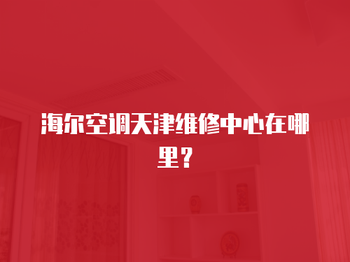 海爾空調天津維修中心在哪里？