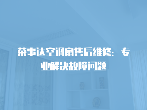 榮事達(dá)空調(diào)扇售后維修：專業(yè)解決故障問題