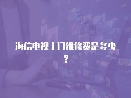 海信電視上門維修費是多少？