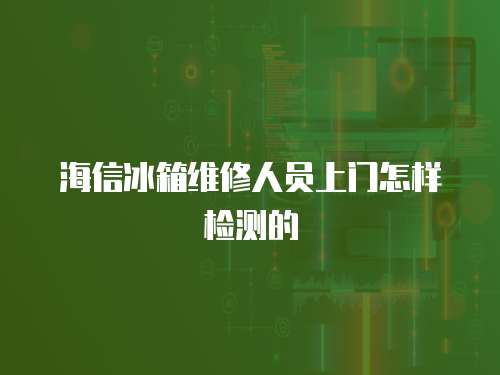 海信冰箱維修人員上門怎樣檢測的