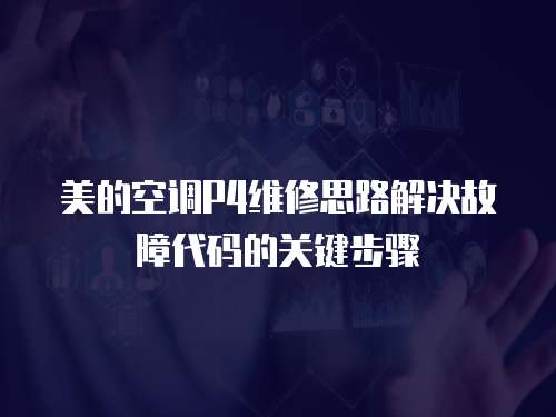 美的空調(diào)P4維修思路解決故障代碼的關(guān)鍵步驟