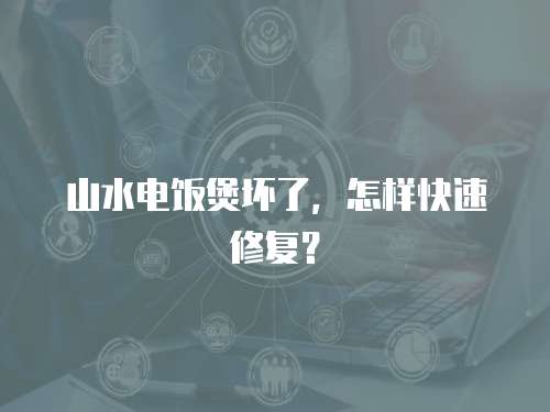 山水電飯煲壞了，怎樣快速修復(fù)？