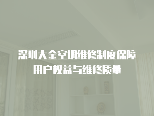 深圳大金空調維修制度保障用戶權益與維修質量