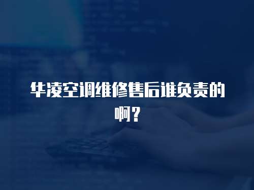 華凌空調維修售后誰負責的??？
