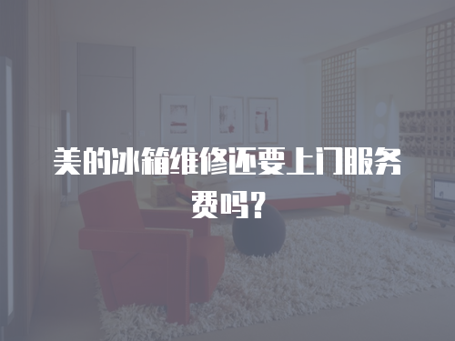 美的冰箱維修還要上門服務費嗎？