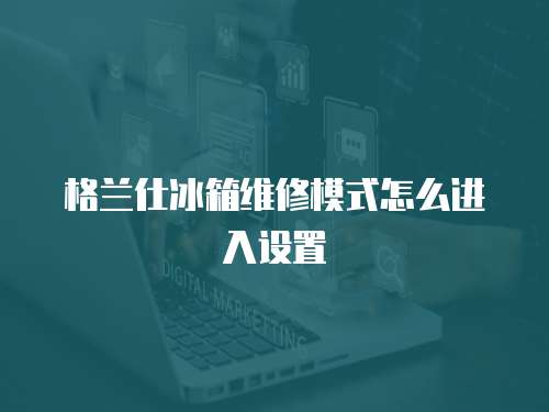 格蘭仕冰箱維修模式怎么進入設(shè)置